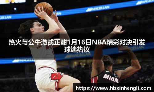 热火与公牛激战正酣1月16日NBA精彩对决引发球迷热议