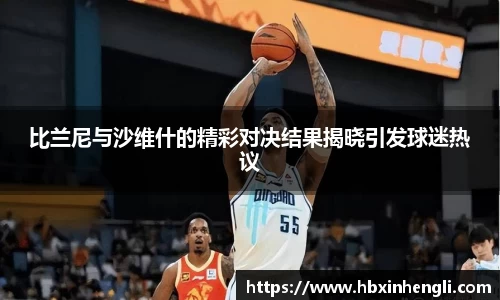 比兰尼与沙维什的精彩对决结果揭晓引发球迷热议